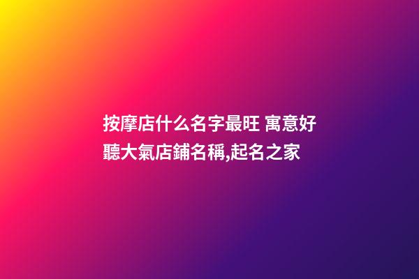 按摩店什么名字最旺 寓意好聽大氣店鋪名稱,起名之家-第1張-店鋪起名-玄機派